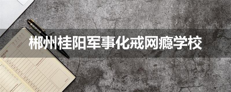 郴州桂阳军事化戒网瘾学校