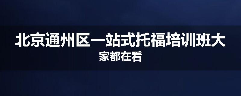 北京通州区一站式托福培训班大家都在看