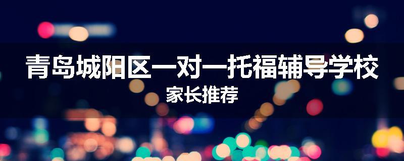 青岛城阳区一对一托福辅导学校家长推荐