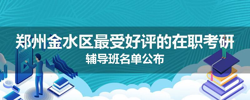 郑州金水区最受好评的在职考研辅导班名单公布
