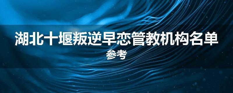 湖北十堰叛逆早恋管教机构名单参考