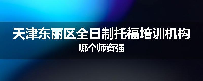 天津东丽区全日制托福培训机构哪个师资强