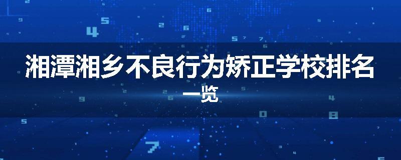 湘潭湘乡不良行为矫正学校排名一览