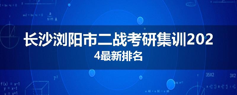 长沙浏阳市二战考研集训2024最新排名