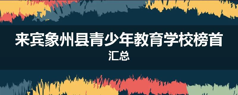 来宾象州县青少年教育学校榜首汇总