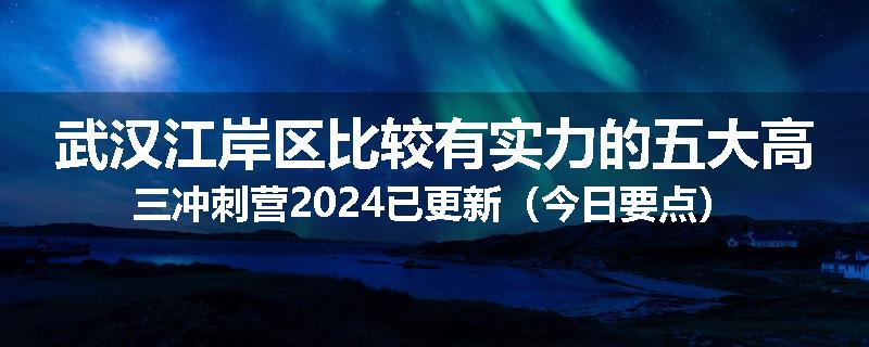 武汉江岸区比较有实力的五大高三冲刺营2024已更新（今日要点）
