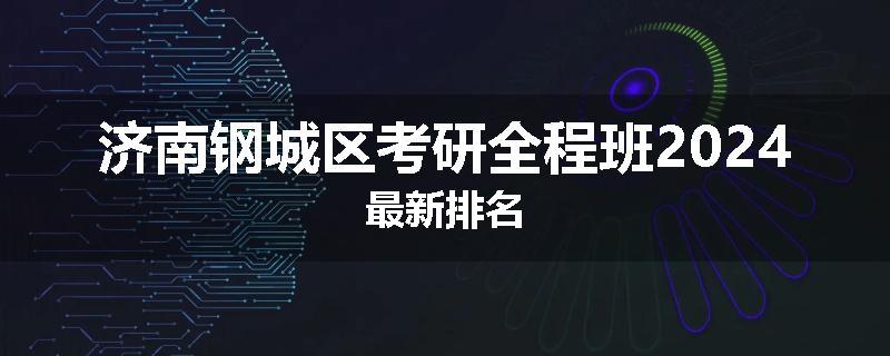 济南钢城区考研全程班2024最新排名