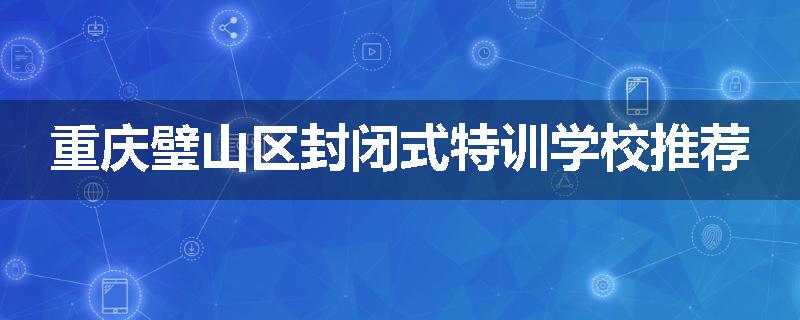 重庆璧山区封闭式特训学校推荐