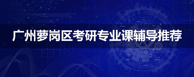 广州萝岗区考研专业课辅导推荐