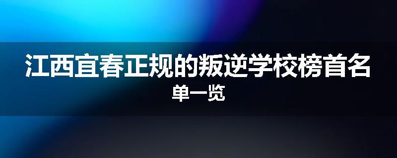 江西宜春正规的叛逆学校榜首名单一览