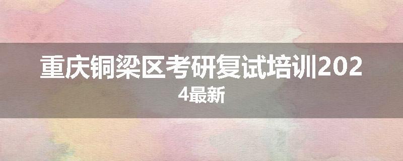 重庆铜梁区考研复试培训2024最新