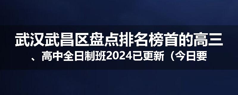 武汉武昌区盘点排名榜首的高三、高中全日制班2024已更新（今日要点）