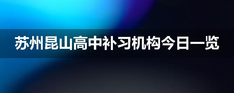 苏州昆山高中补习机构今日一览