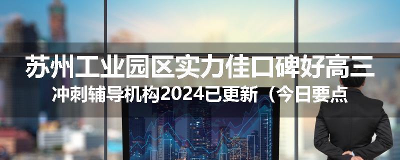 苏州工业园区实力佳口碑好高三冲刺辅导机构2024已更新（今日要点）