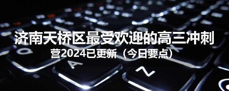 济南天桥区最受欢迎的高三冲刺营2024已更新（今日要点）