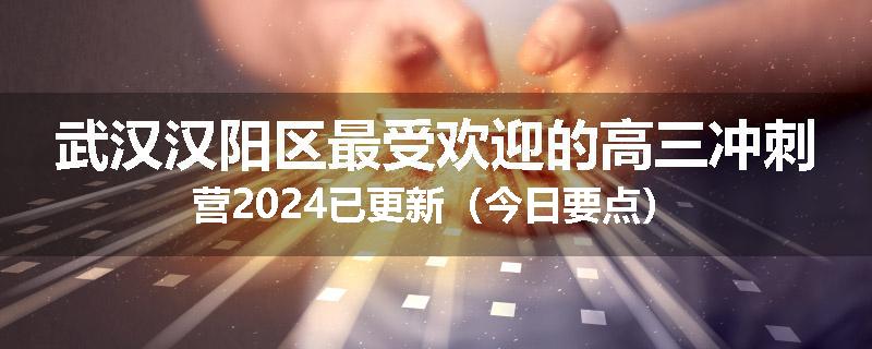 武汉汉阳区最受欢迎的高三冲刺营2024已更新（今日要点）
