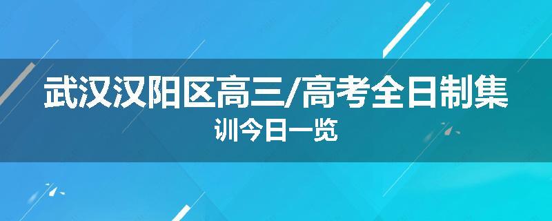 武汉汉阳区高三/高考全日制集训今日一览