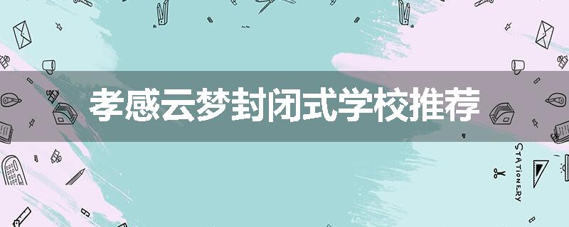 孝感云梦封闭式学校推荐