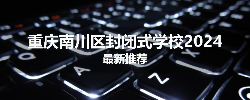 重庆南川区封闭式学校2024最新推荐