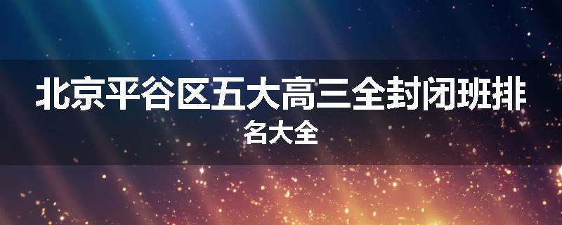 北京平谷区五大高三全封闭班排名大全