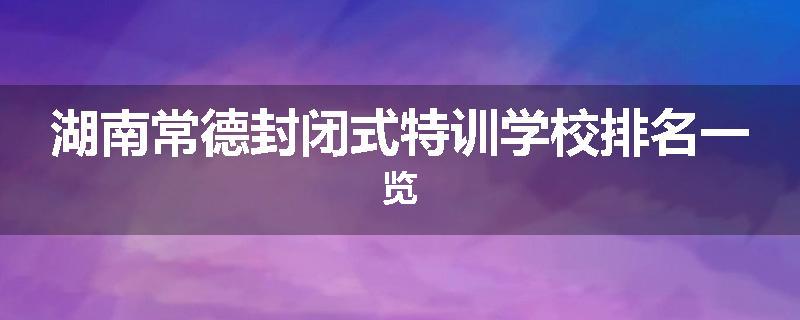 湖南常德封闭式特训学校排名一览