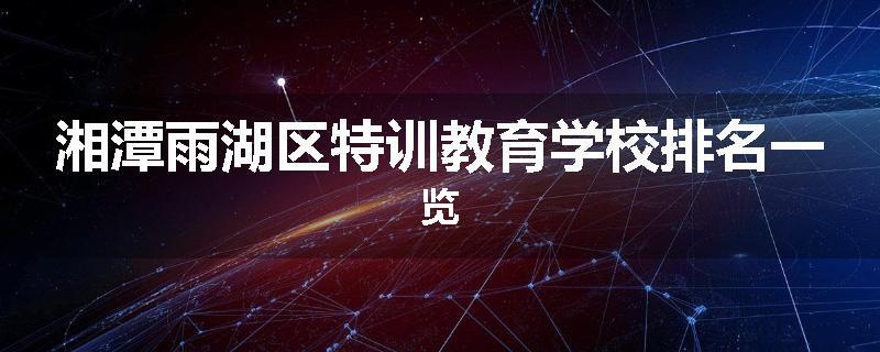 湘潭雨湖区特训教育学校排名一览