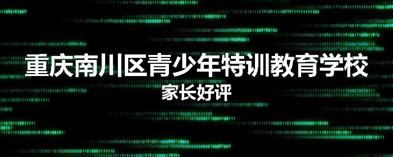 重庆南川区青少年特训教育学校家长好评