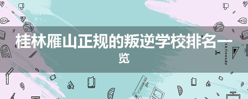 桂林雁山正规的叛逆学校排名一览