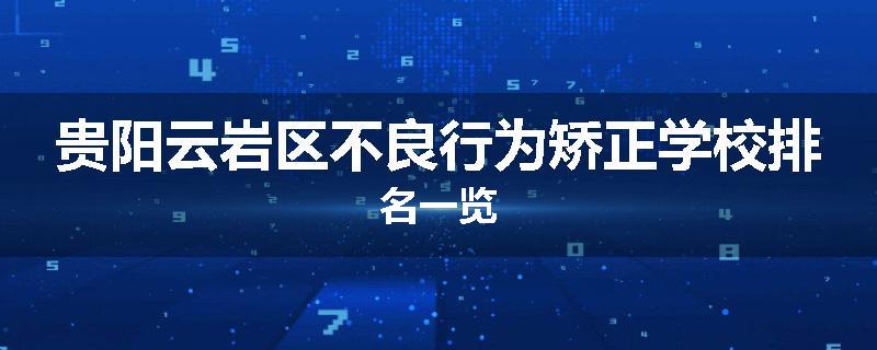 贵阳云岩区不良行为矫正学校排名一览