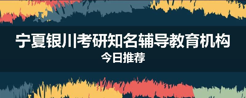 宁夏银川考研知名辅导教育机构今日推荐