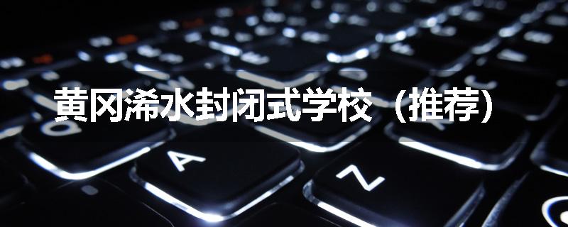 黄冈浠水封闭式学校（推荐）