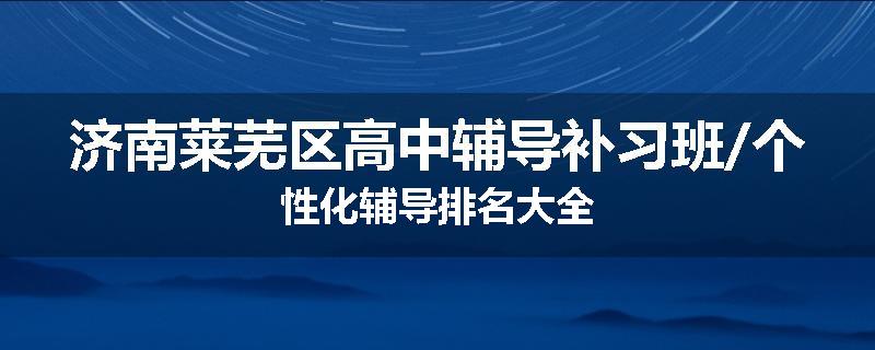 济南莱芜区高中辅导补习班/个性化辅导排名大全