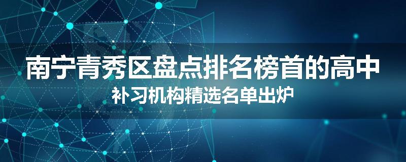 南宁青秀区盘点排名榜首的高中补习机构精选名单出炉
