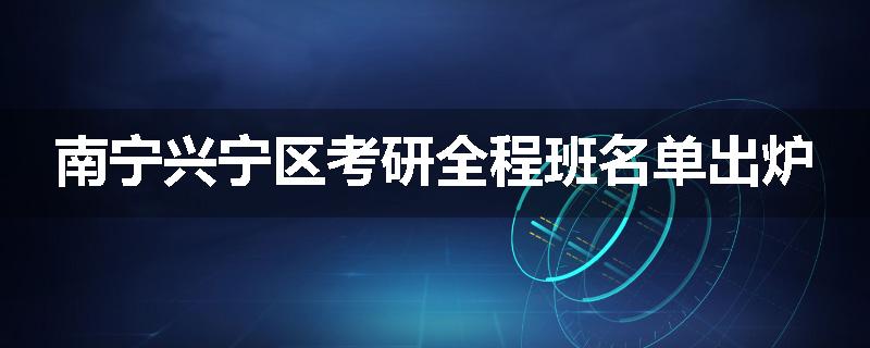 南宁兴宁区考研全程班名单出炉