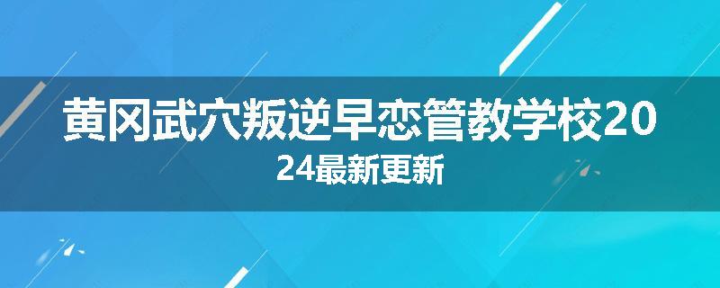 黄冈武穴叛逆早恋管教学校2024最新更新