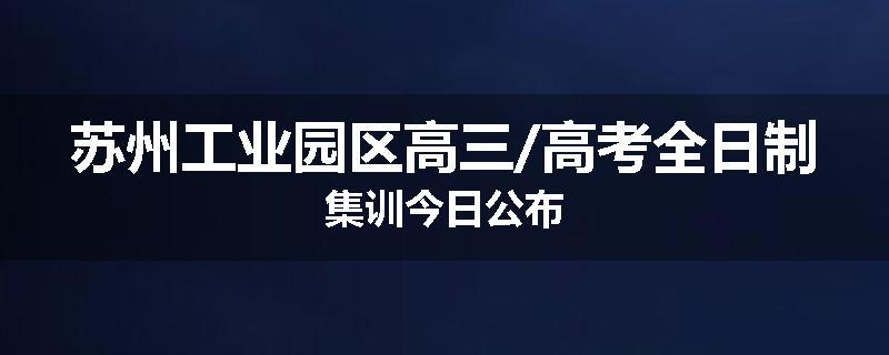 苏州工业园区高三/高考全日制集训今日公布