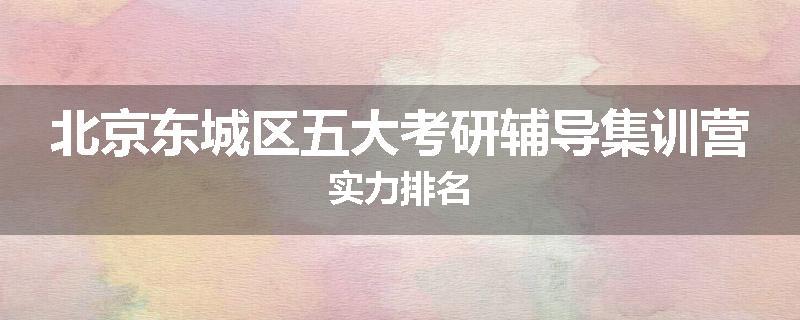 北京东城区五大考研辅导集训营实力排名