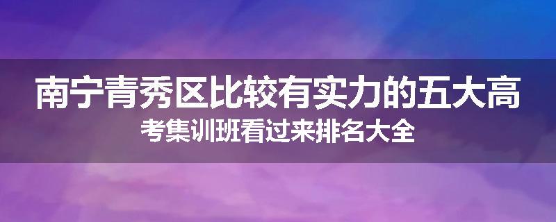 南宁青秀区比较有实力的五大高考集训班看过来排名大全