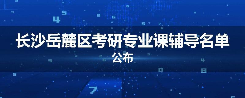 长沙岳麓区考研专业课辅导名单公布