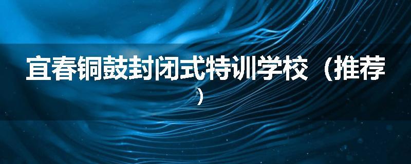 宜春铜鼓封闭式特训学校（推荐）