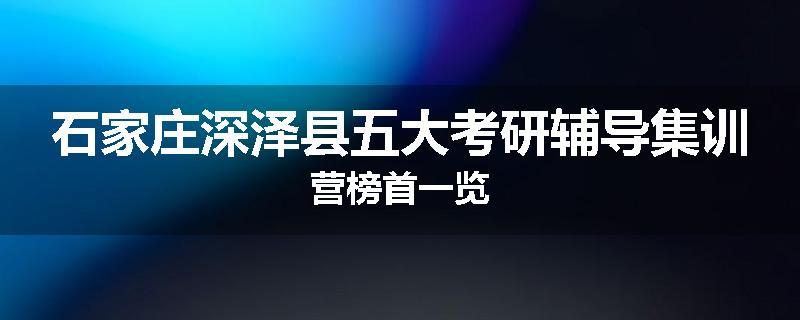 石家庄深泽县五大考研辅导集训营榜首一览