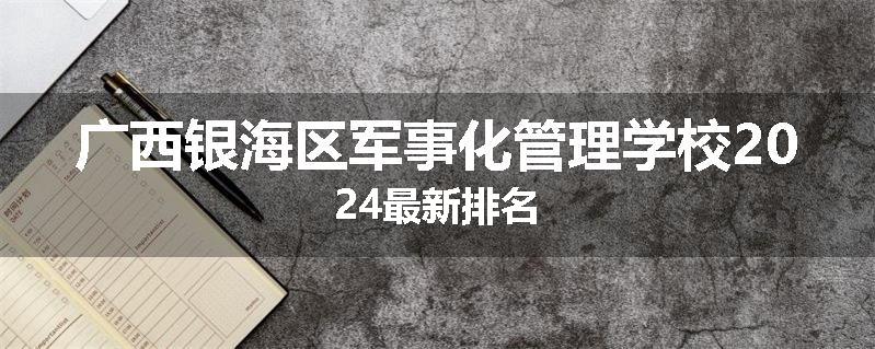 广西银海区军事化管理学校2024最新排名