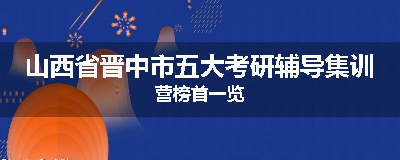 山西省晋中市五大考研辅导集训营榜首一览