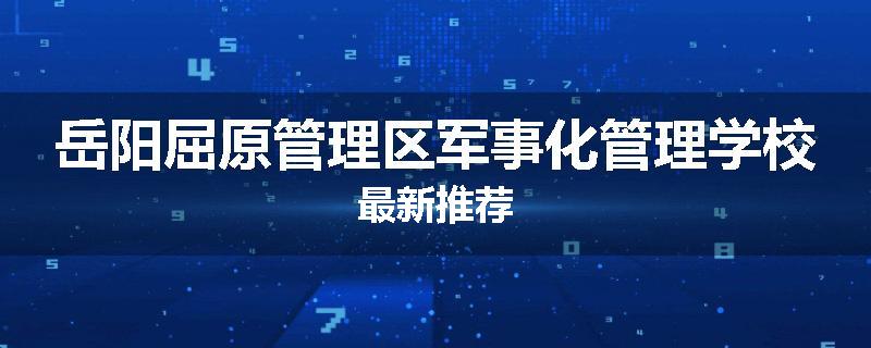 岳阳屈原管理区军事化管理学校最新推荐