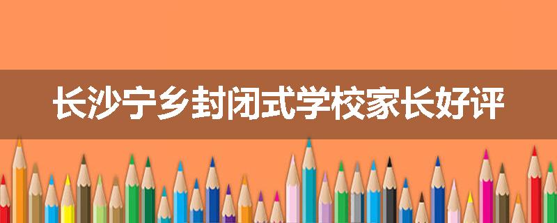 长沙宁乡封闭式学校家长好评