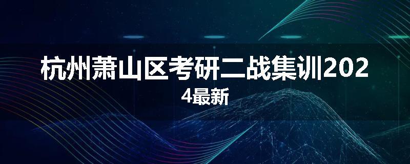 杭州萧山区考研二战集训2024最新