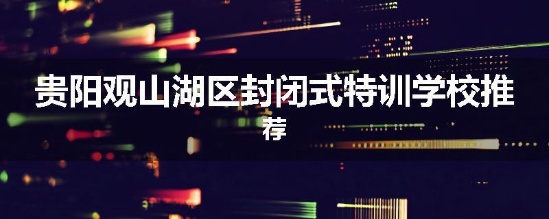 贵阳观山湖区封闭式特训学校推荐