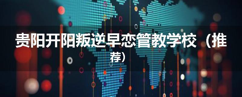 贵阳开阳叛逆早恋管教学校（推荐）