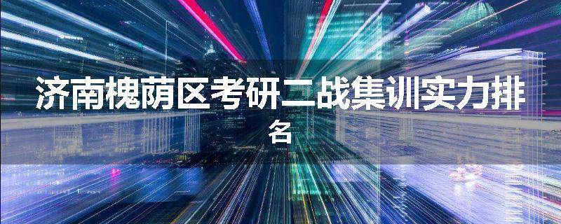 济南槐荫区考研二战集训实力排名