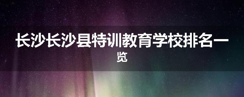 长沙长沙县特训教育学校排名一览